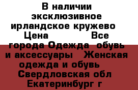 В наличии эксклюзивное ирландское кружево › Цена ­ 38 000 - Все города Одежда, обувь и аксессуары » Женская одежда и обувь   . Свердловская обл.,Екатеринбург г.